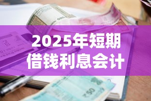 2025年短期借钱利息会计?推荐五个信誉差秒通过借款平台 2025年短期借钱利息会计?推荐五个信誉差秒通过借款平台