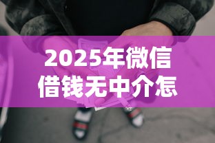 2025年微信借钱无中介怎么办呢?整理5个网贷口子 2025年微信借钱无中介怎么办呢?整理5个网贷口子