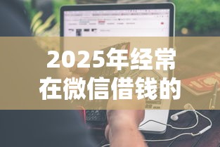 2025年经常在微信借钱的人:试试这五个和摇钱花一样的平台 2025年经常在微信借钱的人:试试这五个和摇钱花一样的平台