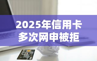 2025年信用卡多次网申被拒:梳理五个黑户借款3000马上到账的口子 2025年信用卡多次网申被拒:梳理五个黑户借款3000马上到账的口子