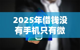 2025年借钱没有手机只有微信能找到人吗?罗列5个贷款平台安全可靠 2025年借钱没有手机只有微信能找到人吗?罗列5个贷款平台安全可靠