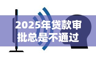 2025年贷款审批总是不通过：公布5个借款平台容易通过