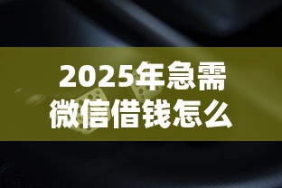 2025年急需微信借钱怎么办理的?罗列五个征信有问题还可以借钱出来的平台 2025年急需微信借钱怎么办理的?罗列五个征信有问题还可以借钱出来的平台