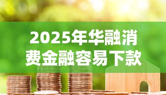 2025年华融消费金融容易下款吗：看看这5个贷款软件容易通过