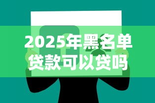 2025年黑名单贷款可以贷吗:分享五个征信不良的黑户在平台可以借款 2025年黑名单贷款可以贷吗:分享五个征信不良的黑户在平台可以借款