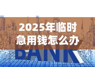 2025年临时急用钱怎么办,试试这五个借款平台借钱利息低 2025年临时急用钱怎么办,试试这五个借款平台借钱利息低