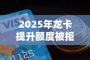 2025年龙卡提升额度被拒,整合5个现在还有易下款的平台 2025年龙卡提升额度被拒,整合5个现在还有易下款的平台