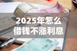 2025年怎么借钱不涨利息呢微信？梳理5个当前逾期借钱100%能借到平台