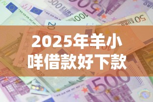 2025年羊小咩借款好下款吗?分享5个贷款平台最容易贷到款 2025年羊小咩借款好下款吗?分享5个贷款平台最容易贷到款