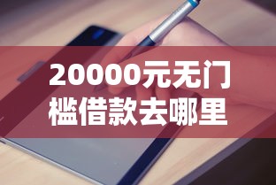 20000元无门槛借款去哪里?哪个平台借钱最容易通过看这8个平台 20000元无门槛借款去哪里?哪个平台借钱最容易通过看这8个平台