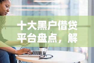 十大黑户借贷平台盘点，解决哪个平台借钱最容易通过的问题