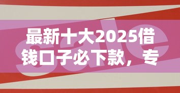 最新十大2025借钱口子必下款，专治网贷平台哪个好下款
