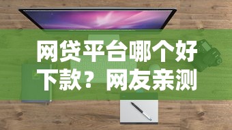 网贷平台哪个好下款?网友亲测7个十大网贷平台盘点 网贷平台哪个好下款?网友亲测7个十大网贷平台盘点