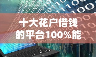 十大花户借钱的平台100%能借到盘点，解决征信不好哪里可以借钱的问题