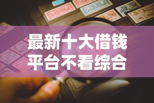 最新十大借钱平台不看综合评估的口子，专治小额贷款哪里最可靠