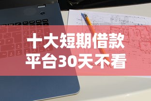 十大短期借款平台30天不看征信盘点，解决正规借款平台有哪些的问题
