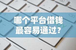 哪个平台借钱最容易通过？这7个综合评分不足可以在平台借到钱值得一试