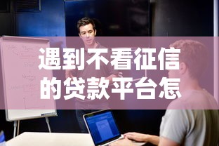 遇到不看征信的贷款平台怎么办？或可尝试这5个贷款客户平台