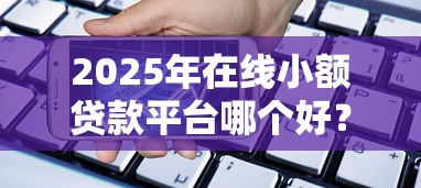 2025年在线小额贷款平台哪个好？试试这5个手机上可以借钱的软件