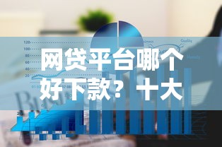 网贷平台哪个好下款?十大贷款平台额度高利息低推荐 网贷平台哪个好下款?十大贷款平台额度高利息低推荐