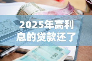 2025年高利息的贷款还了还有事吗?梳理5个网贷论坛推荐的口子 2025年高利息的贷款还了还有事吗?梳理5个网贷论坛推荐的口子