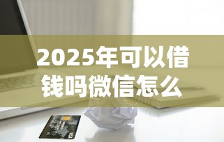 2025年可以借钱吗微信怎么借钱？整合五个信用分贷款平台