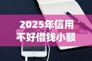 2025年信用不好借钱小额贷款：推荐5个手机上可以借钱的app