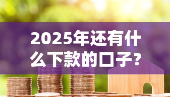 2025年还有什么下款的口子?整合5个贷款代理平台 2025年还有什么下款的口子?整合5个贷款代理平台