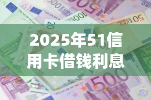 2025年51信用卡借钱利息多少？公布5个无视评分的贷款app