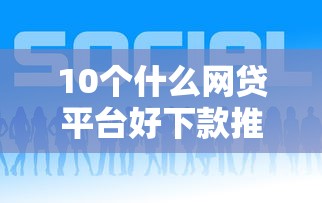 10个什么网贷平台好下款推荐，专为攻克网贷平台哪个好下款难题