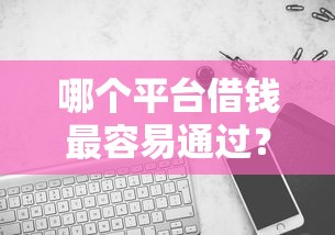 哪个平台借钱最容易通过?20000元无门槛借款平台推荐,6个18岁小额贷款平台盘点 哪个平台借钱最容易通过?20000元无门槛借款平台推荐,6个18岁小额贷款平台盘点