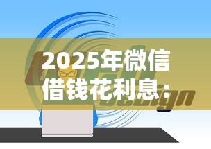 2025年微信借钱花利息:整理5个贷款网络平台 2025年微信借钱花利息:整理5个贷款网络平台