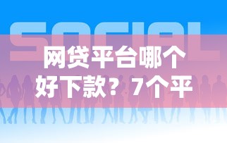 网贷平台哪个好下款?7个平台试试看哪个能下款 网贷平台哪个好下款?7个平台试试看哪个能下款