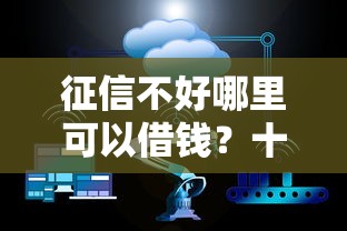征信不好哪里可以借钱?十大不看征信正规的小额贷款平台推荐 征信不好哪里可以借钱?十大不看征信正规的小额贷款平台推荐
