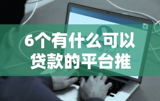 6个有什么可以贷款的平台推荐，专为攻克哪个平台借钱最容易通过难题