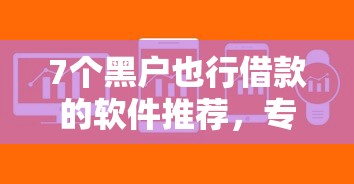 7个黑户也行借款的软件推荐,专为攻克哪个平台借钱最容易通过难题 7个黑户也行借款的软件推荐,专为攻克哪个平台借钱最容易通过难题