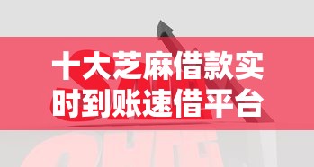 十大芝麻借款实时到账速借平台盘点，解决急用钱哪里可以快速借到的问题