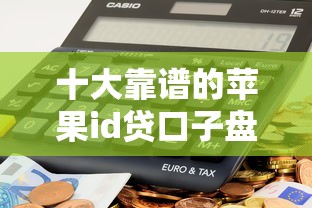 十大靠谱的苹果id贷口子盘点，解决急用钱哪里可以快速借到的问题