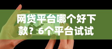 网贷平台哪个好下款？6个平台试试看哪个能下款