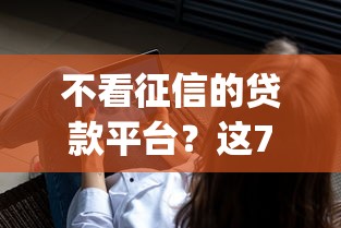 不看征信的贷款平台？这7个最新能下来钱的app值得一试