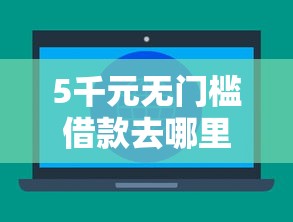 5千元无门槛借款去哪里?不看征信的贷款平台看这8个平台 5千元无门槛借款去哪里?不看征信的贷款平台看这8个平台