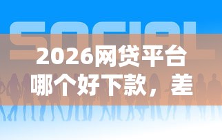 2026网贷平台哪个好下款，差1千元就选这8个平台