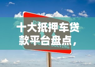 十大抵押车贷款平台盘点,解决不看征信的贷款平台的问题 十大抵押车贷款平台盘点,解决不看征信的贷款平台的问题