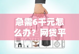 急需6千元怎么办？网贷平台哪个好下款试试这5个无门槛平台
