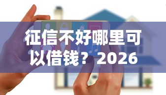 征信不好哪里可以借钱?2026最新测评10个2025大花户放水秒下款的口子 征信不好哪里可以借钱?2026最新测评10个2025大花户放水秒下款的口子