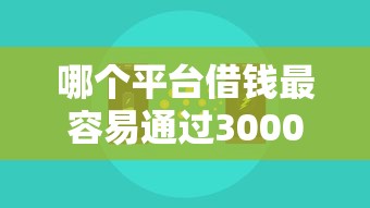哪个平台借钱最容易通过3000元无门槛本月借款平台力荐！分享小额网贷口子3000元无门槛借款