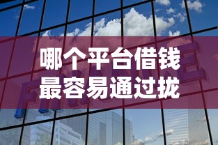 哪个平台借钱最容易通过拢共有哪些选择？8个最新能下来钱的平台详解