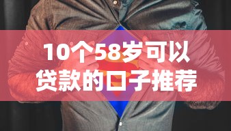 10个58岁可以贷款的口子推荐，专为攻克急用钱哪里可以快速借到难题