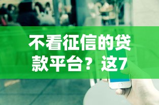 不看征信的贷款平台?这7个贷款中介平台可以试试 不看征信的贷款平台?这7个贷款中介平台可以试试