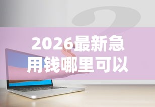 2026最新急用钱哪里可以快速借到（支持微信），8个先息后本的正规贷款平台无私分享